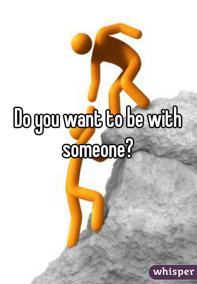 Do you want to be with someone? 