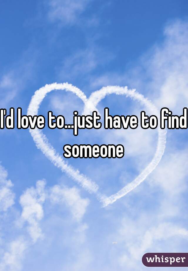 I'd love to...just have to find someone 