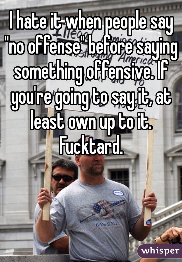 I hate it when people say "no offense" before saying something offensive. If you're going to say it, at least own up to it. Fucktard. 