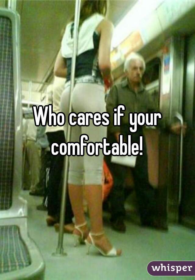 Who cares if your comfortable! 