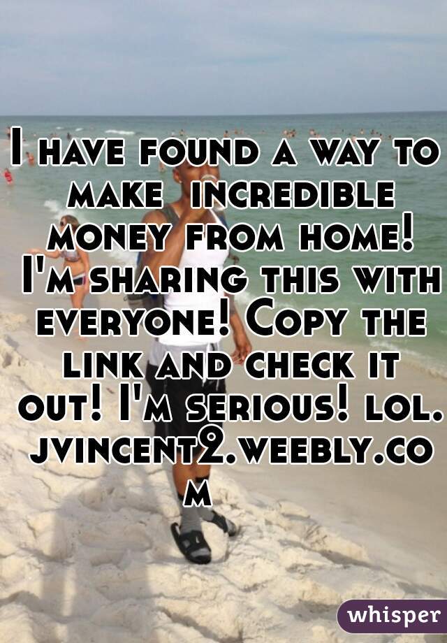 I have found a way to make  incredible money from home! I'm sharing this with everyone! Copy the link and check it out! I'm serious! lol. jvincent2.weebly.com    