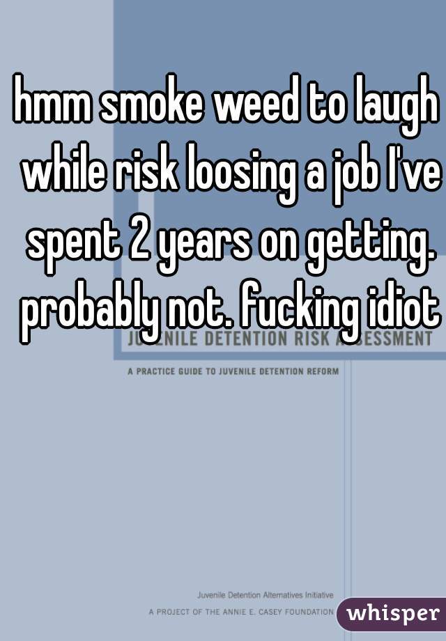 hmm smoke weed to laugh while risk loosing a job I've spent 2 years on getting. probably not. fucking idiot