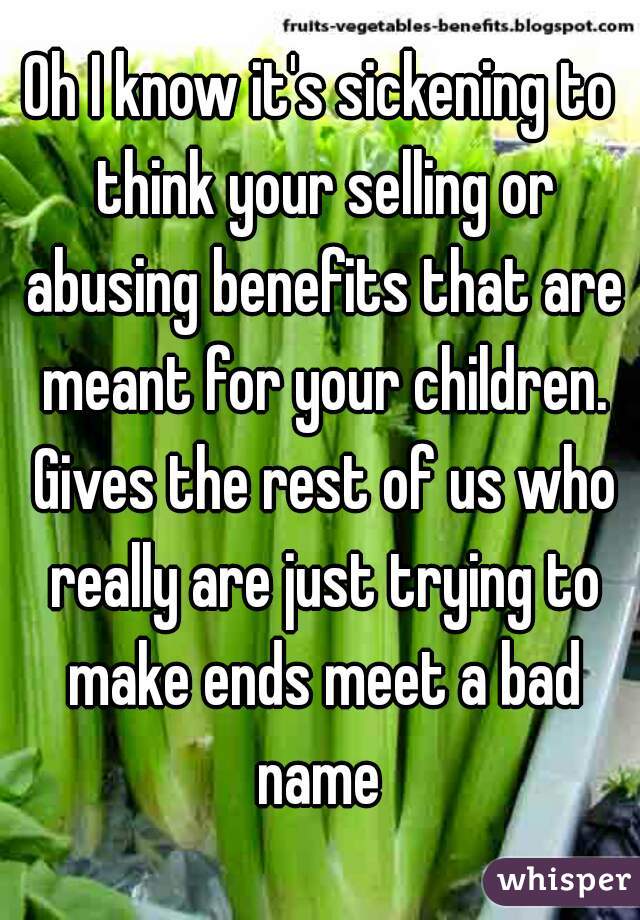 Oh I know it's sickening to think your selling or abusing benefits that are meant for your children. Gives the rest of us who really are just trying to make ends meet a bad name 