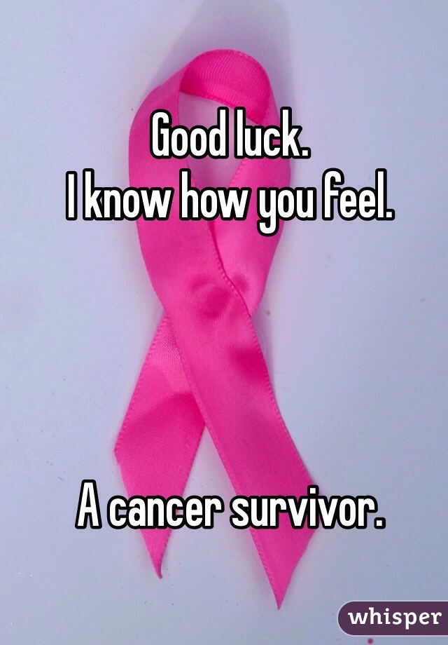 Good luck. 
I know how you feel. 




A cancer survivor. 
