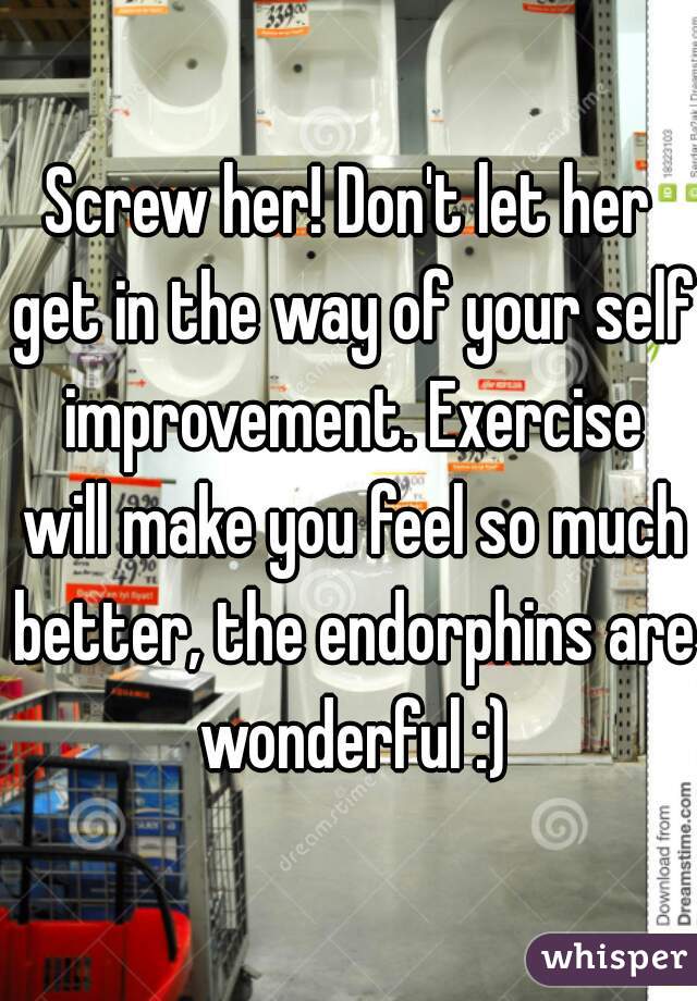 Screw her! Don't let her get in the way of your self improvement. Exercise will make you feel so much better, the endorphins are wonderful :)