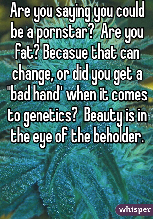 Are you saying you could be a pornstar?  Are you fat? Becasue that can change, or did you get a "bad hand" when it comes to genetics?  Beauty is in the eye of the beholder. 