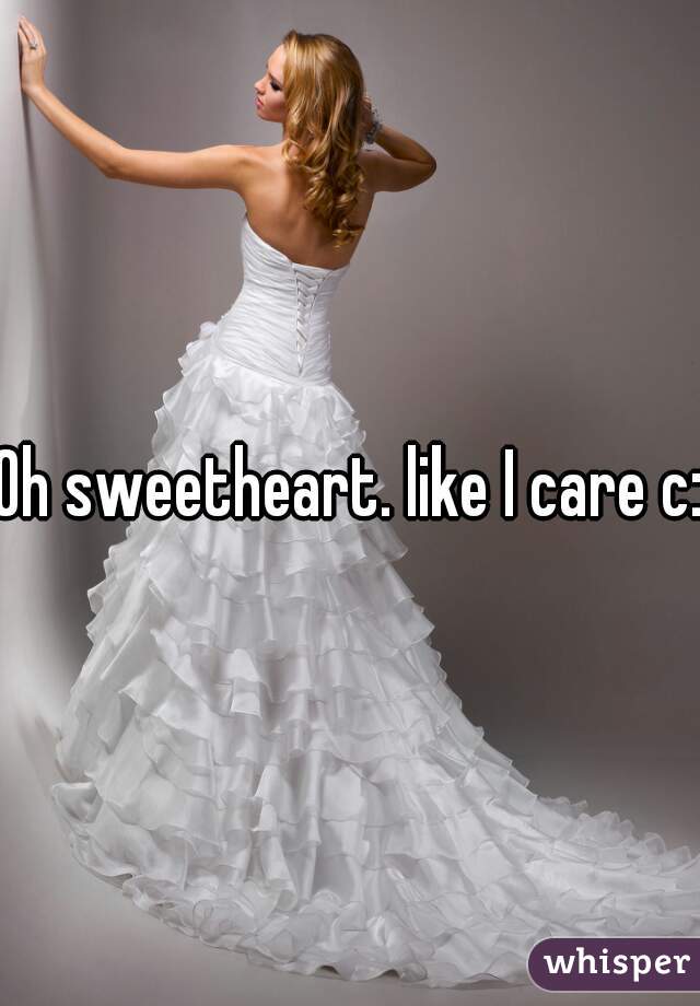 Oh sweetheart. like I care c: