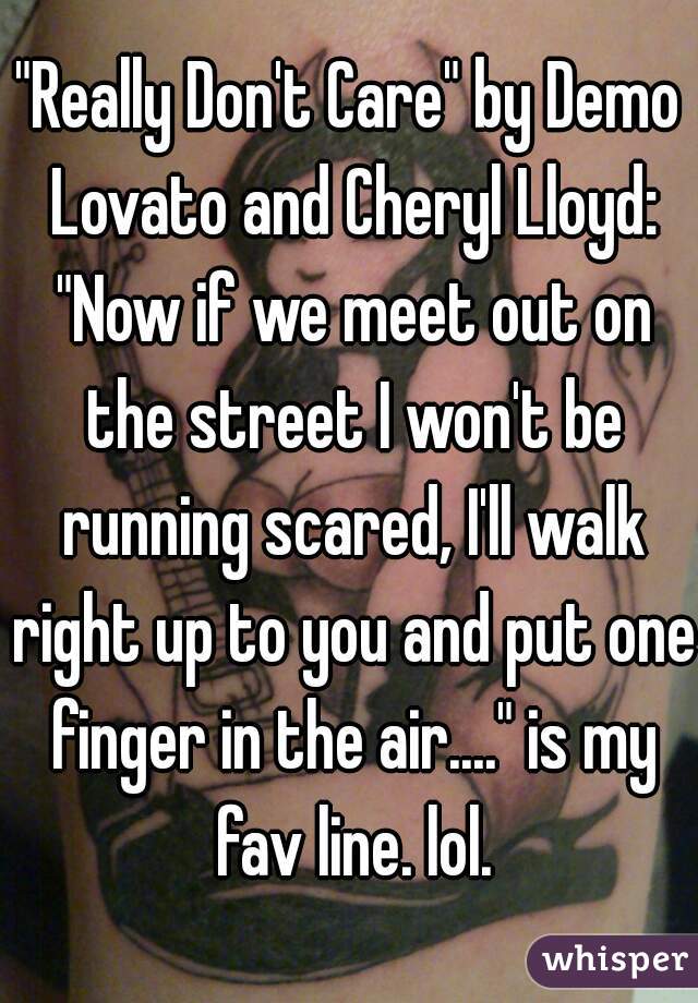 "Really Don't Care" by Demo Lovato and Cheryl Lloyd: "Now if we meet out on the street I won't be running scared, I'll walk right up to you and put one finger in the air...." is my fav line. lol.