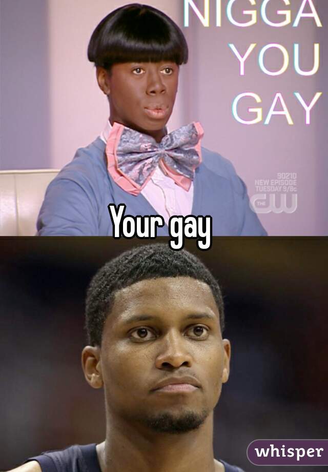 Your gay 
 