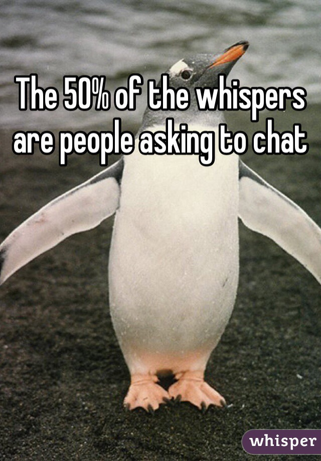 The 50% of the whispers are people asking to chat