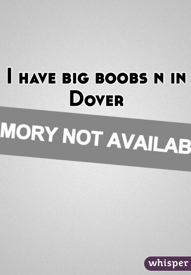 I have big boobs n in Dover