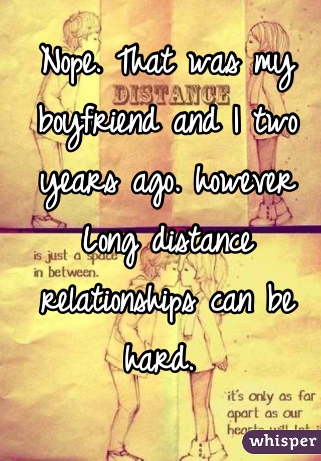 Nope. That was my boyfriend and I two years ago. however Long distance relationships can be hard. 