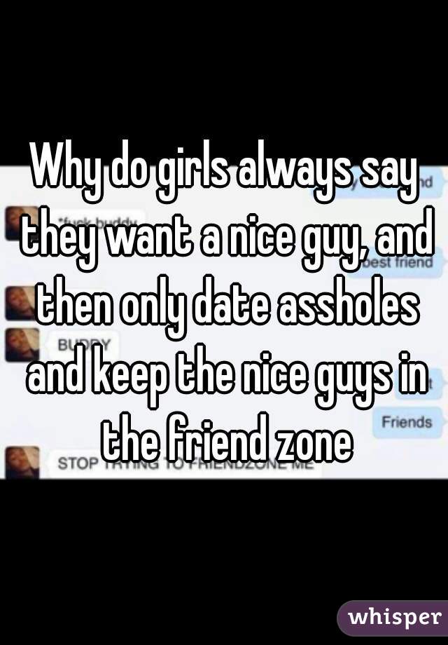 Why do girls always say they want a nice guy, and then only date assholes and keep the nice guys in the friend zone