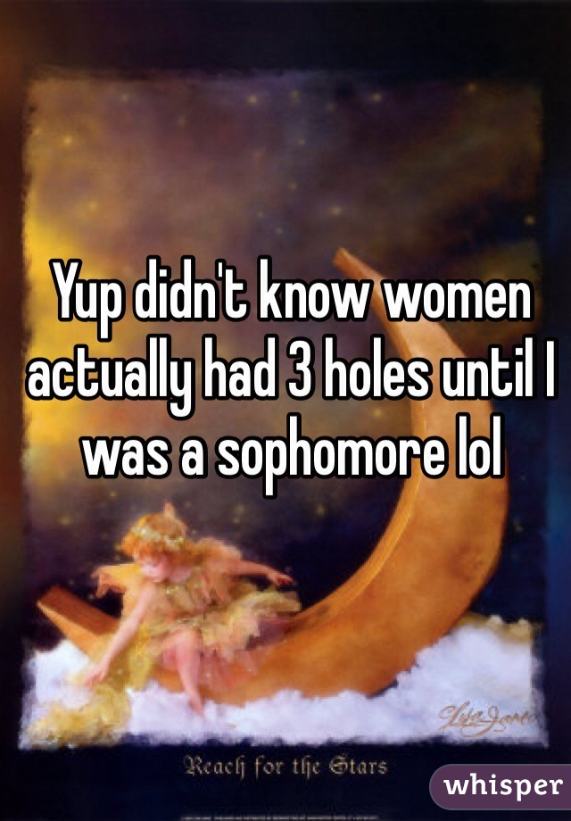 Yup didn't know women actually had 3 holes until I was a sophomore lol