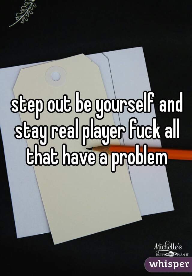  step out be yourself and stay real player fuck all that have a problem