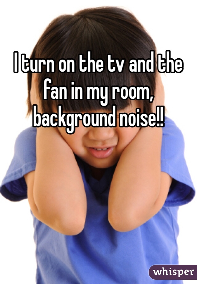 I turn on the tv and the fan in my room, background noise!! 