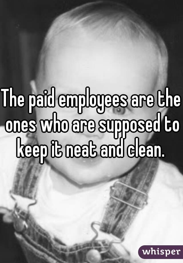 The paid employees are the ones who are supposed to keep it neat and clean. 