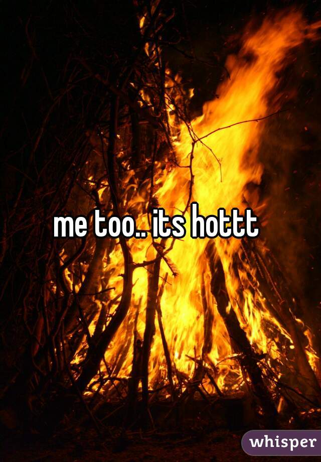 me too.. its hottt 