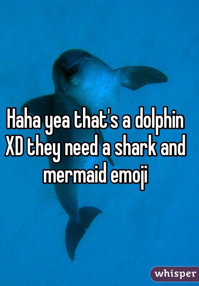 Haha yea that's a dolphin XD they need a shark and mermaid emoji