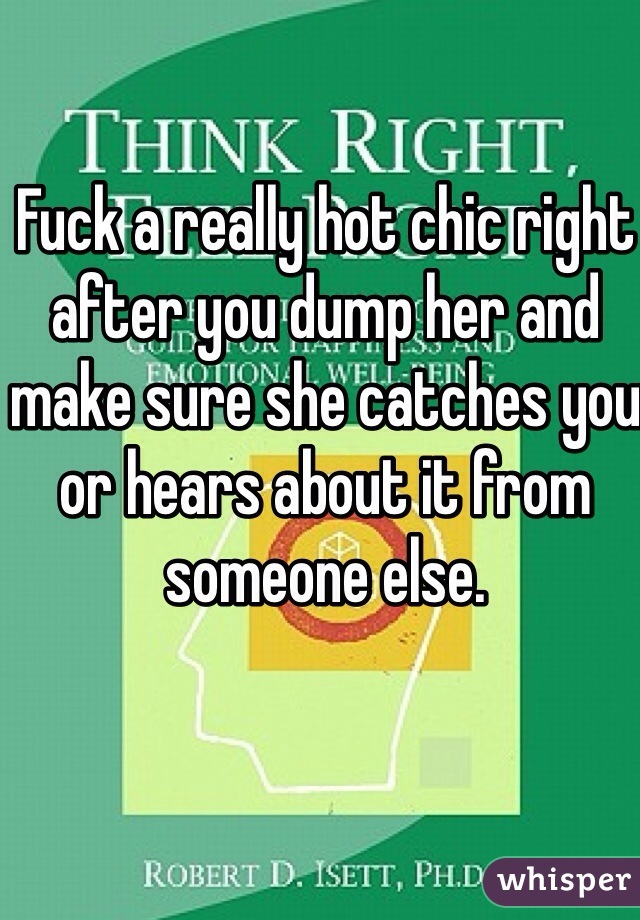 Fuck a really hot chic right after you dump her and make sure she catches you or hears about it from someone else. 
