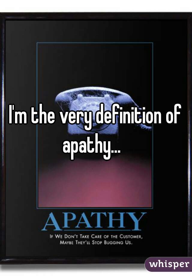 I'm the very definition of apathy...   