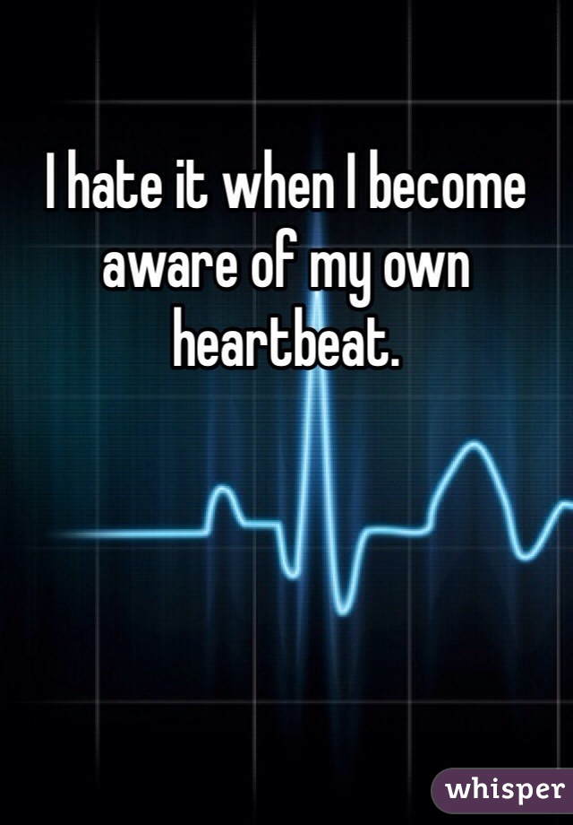 I hate it when I become aware of my own heartbeat.