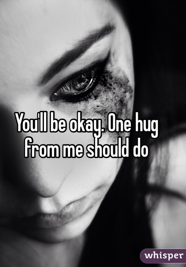 You'll be okay. One hug from me should do 