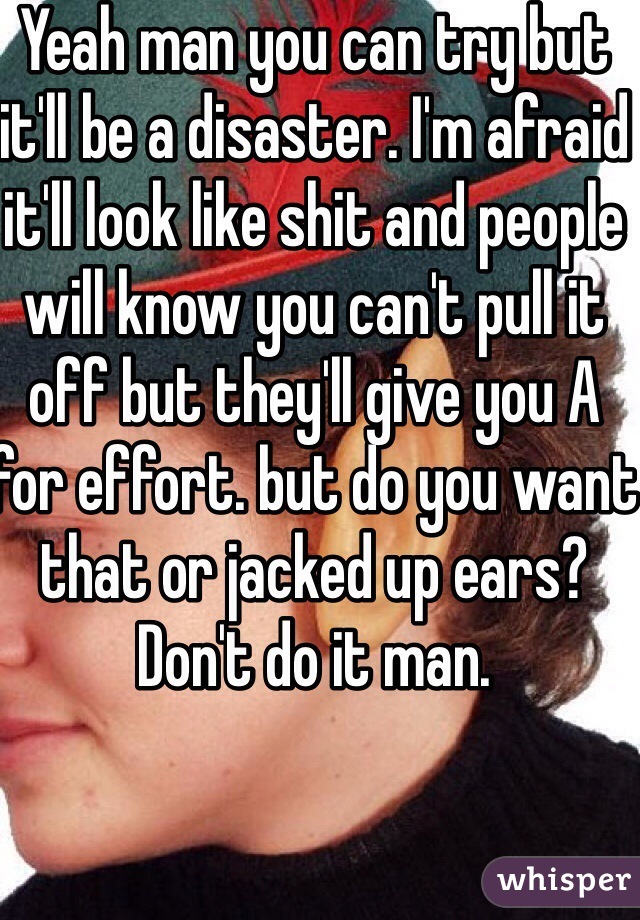 Yeah man you can try but it'll be a disaster. I'm afraid it'll look like shit and people will know you can't pull it off but they'll give you A for effort. but do you want that or jacked up ears? Don't do it man.  
