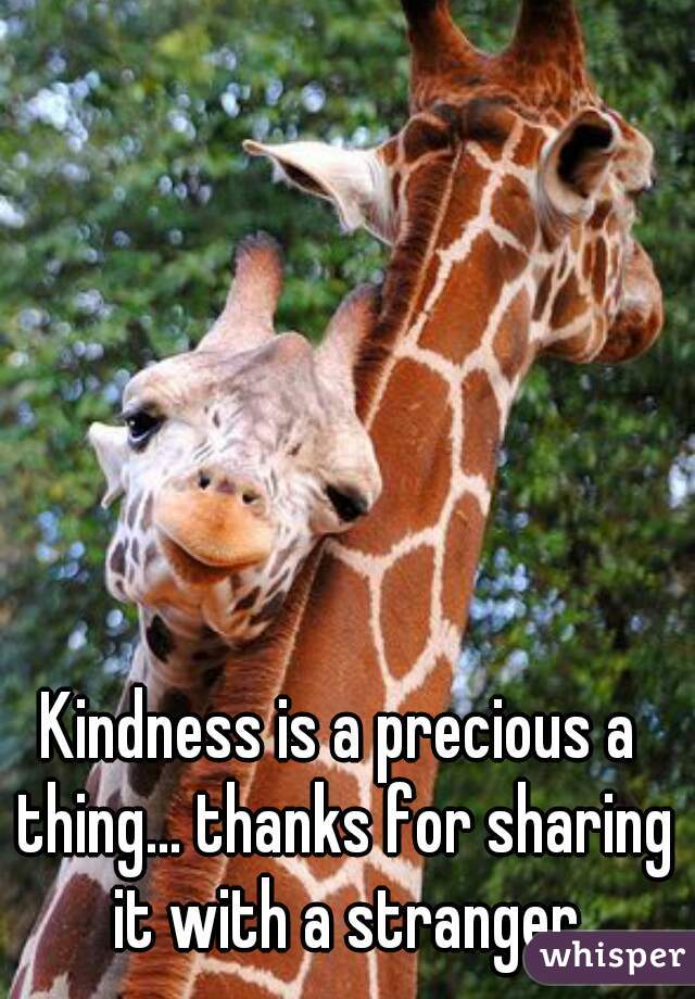 Kindness is a precious a 
thing... thanks for sharing it with a stranger.