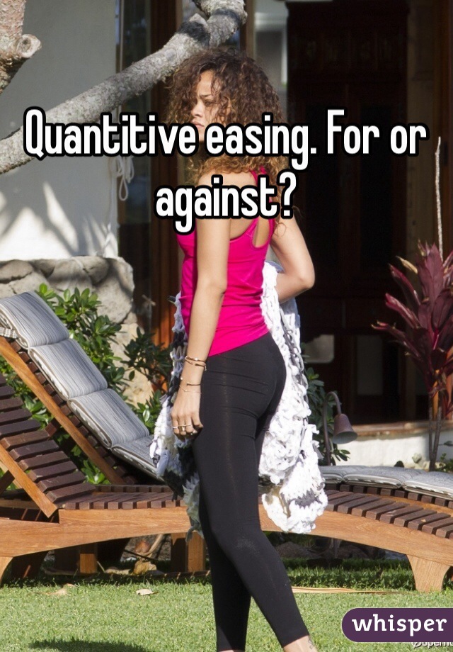 Quantitive easing. For or against? 