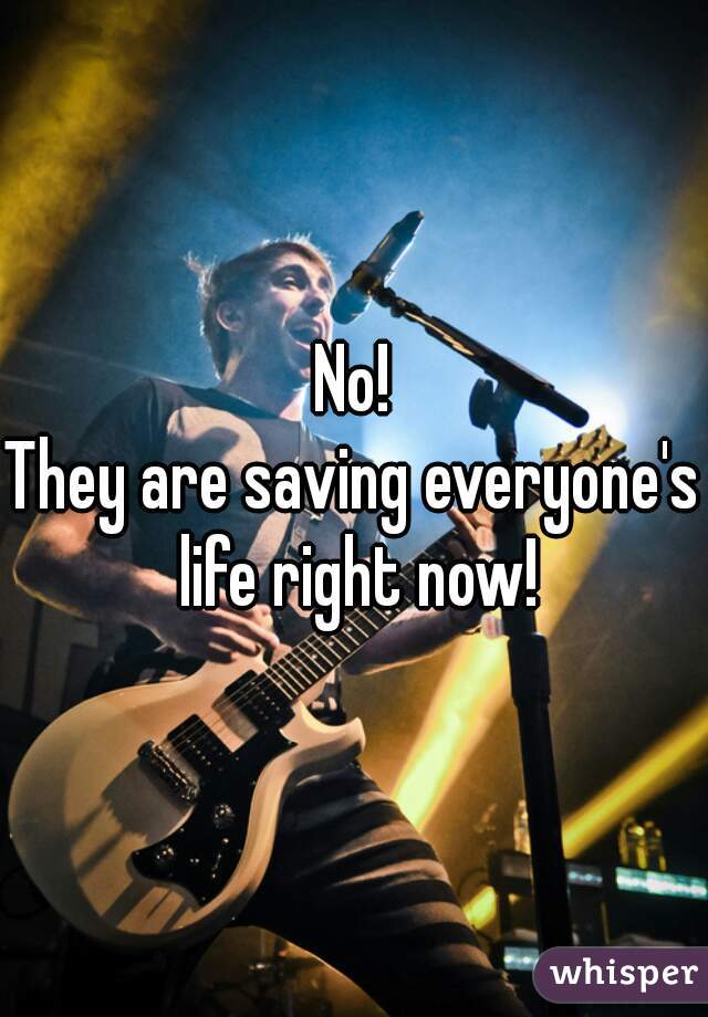 No!
They are saving everyone's life right now!