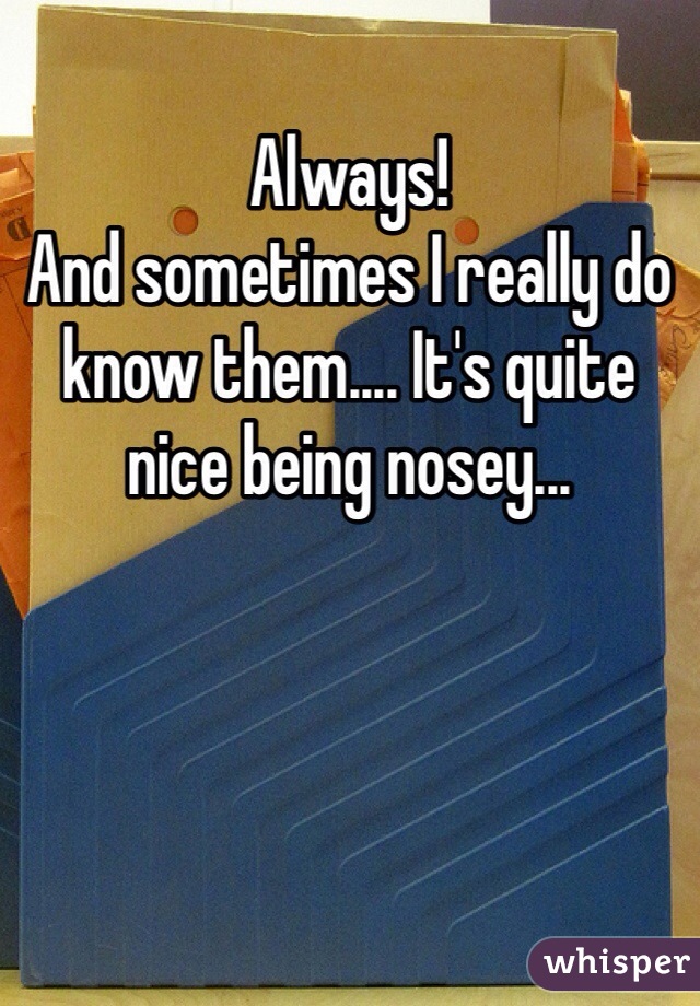 Always! 
And sometimes I really do know them.... It's quite nice being nosey...