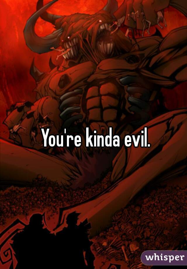 You're kinda evil.