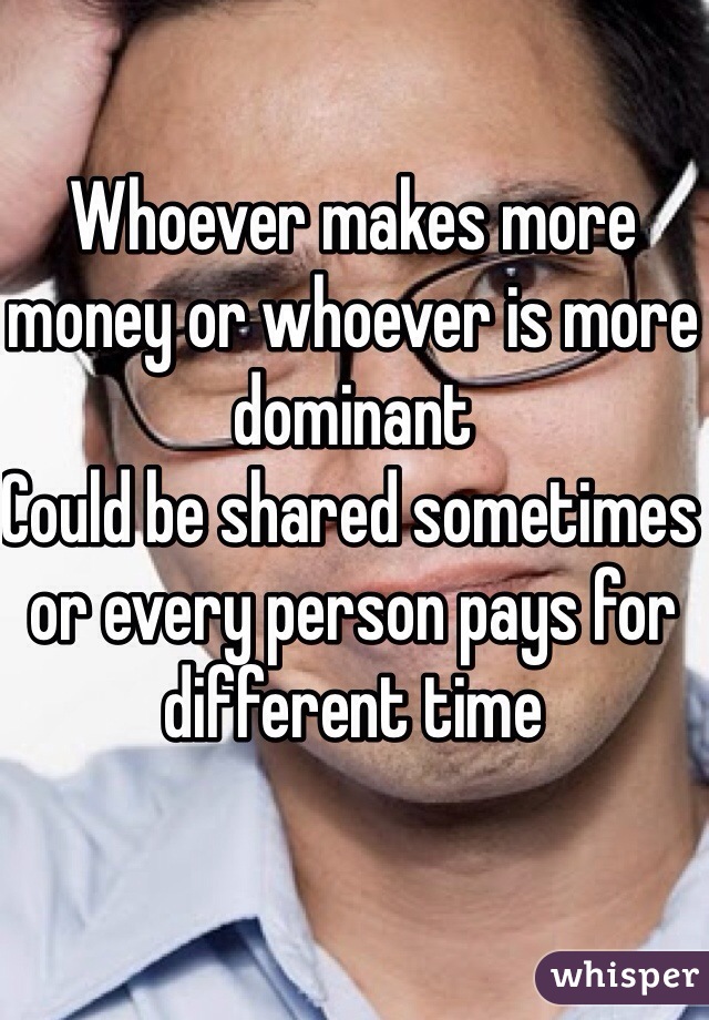 Whoever makes more money or whoever is more dominant 
Could be shared sometimes or every person pays for different time 