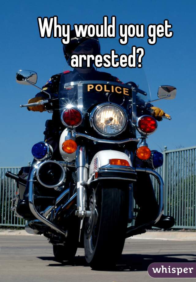 Why would you get arrested?