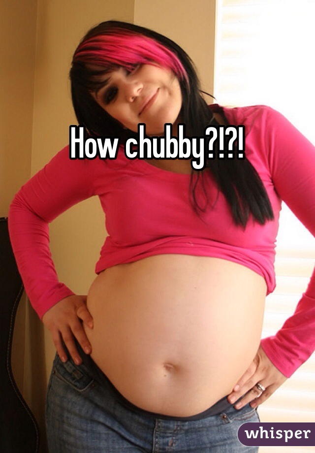 How chubby?!?! 
