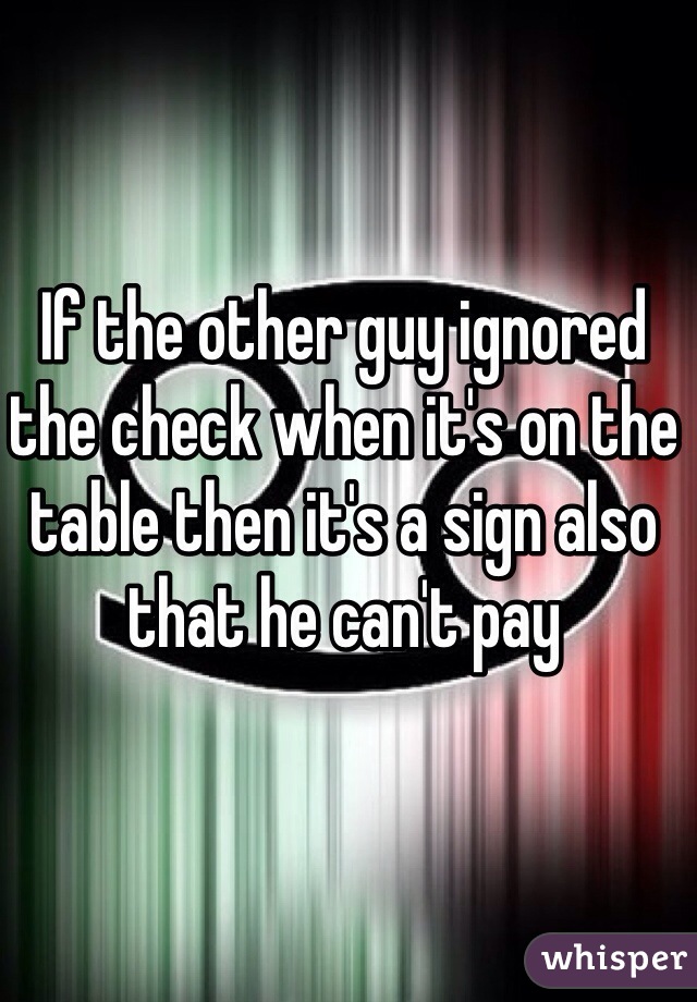 If the other guy ignored the check when it's on the table then it's a sign also that he can't pay 