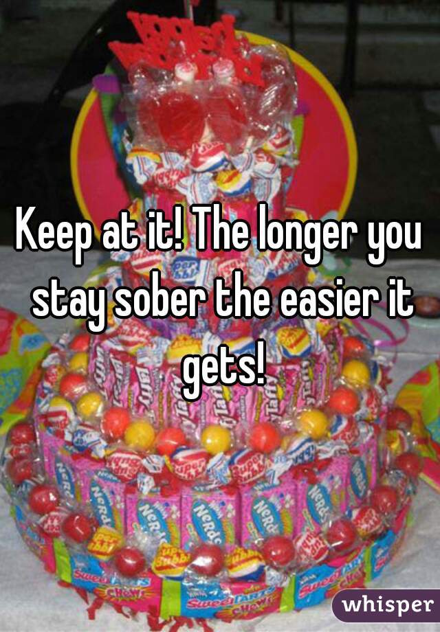 Keep at it! The longer you stay sober the easier it gets!