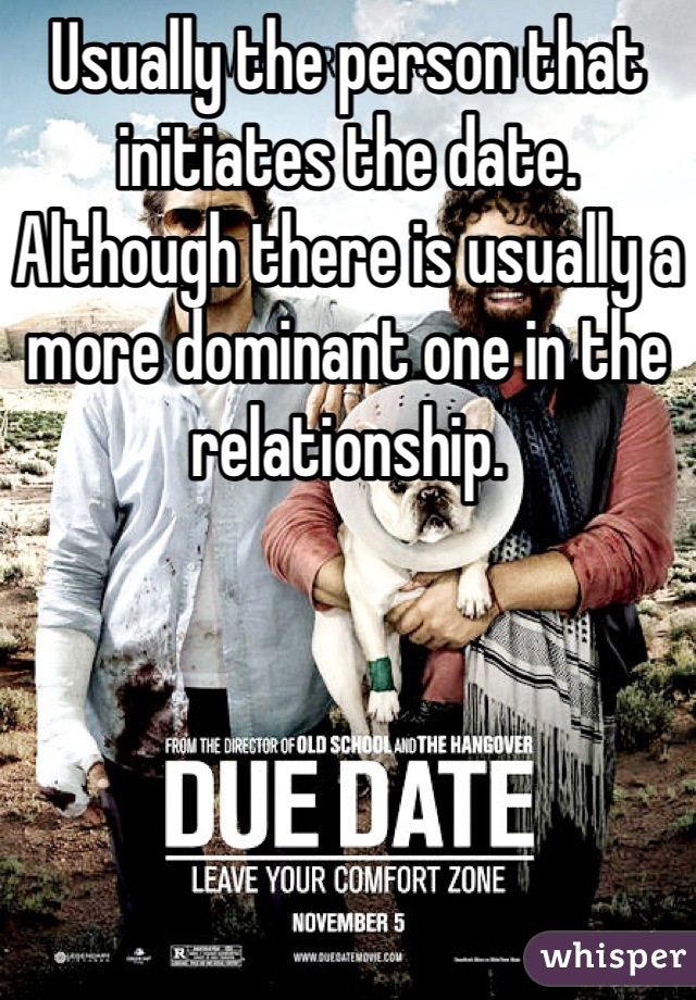 Usually the person that initiates the date. Although there is usually a more dominant one in the relationship.