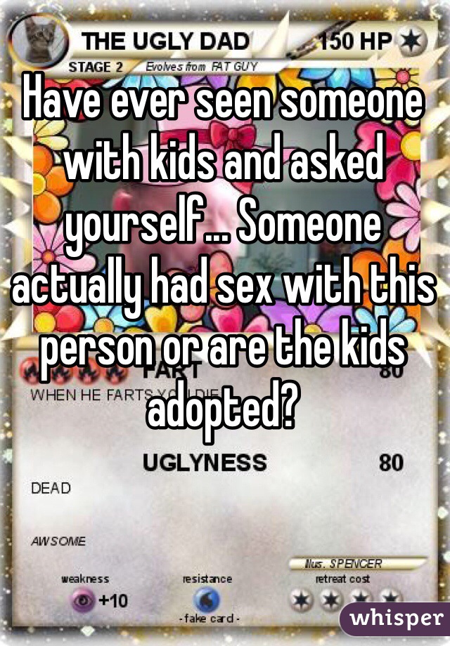 Have ever seen someone with kids and asked yourself... Someone actually had sex with this person or are the kids adopted?