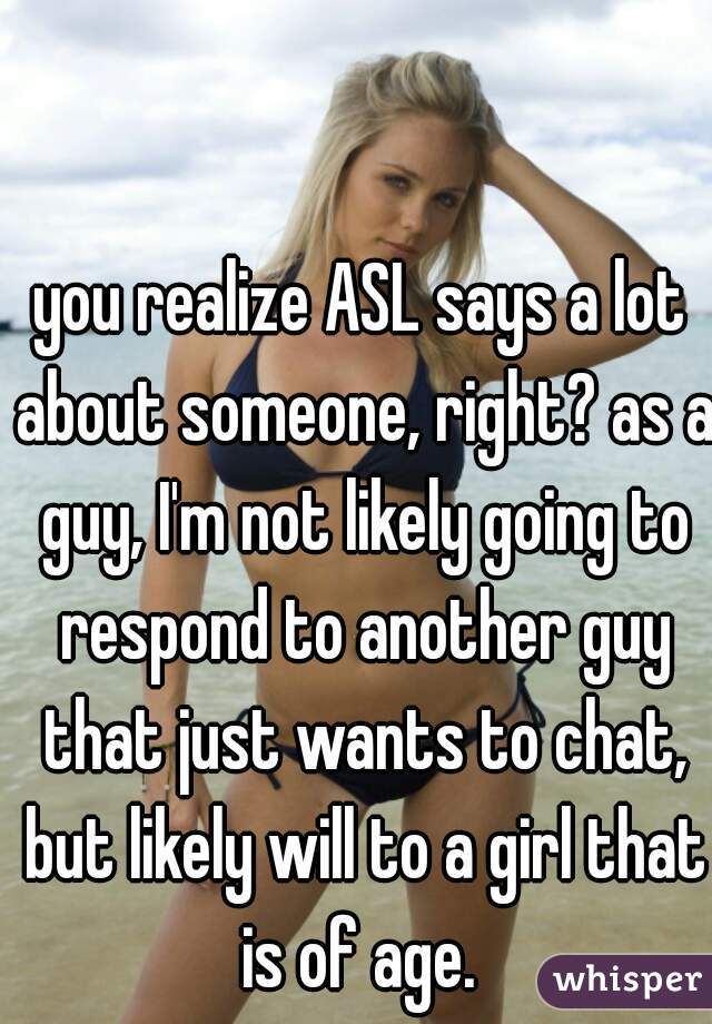 you realize ASL says a lot about someone, right? as a guy, I'm not likely going to respond to another guy that just wants to chat, but likely will to a girl that is of age. 