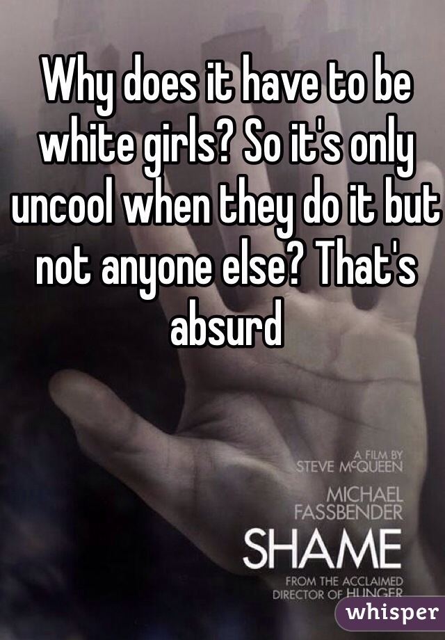 Why does it have to be white girls? So it's only uncool when they do it but not anyone else? That's absurd