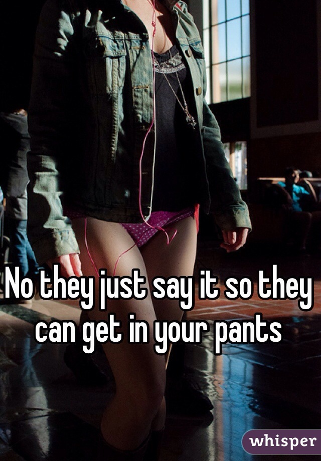 No they just say it so they can get in your pants 
