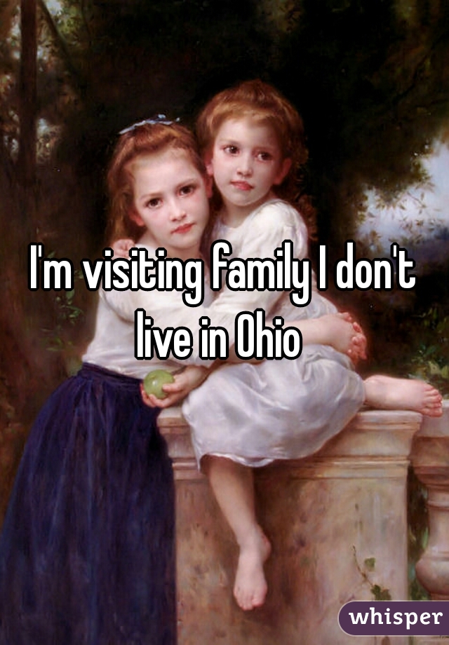 I'm visiting family I don't live in Ohio  
