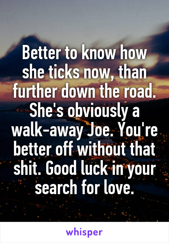 Better to know how she ticks now, than further down the road. She's obviously a walk-away Joe. You're better off without that shit. Good luck in your search for love.