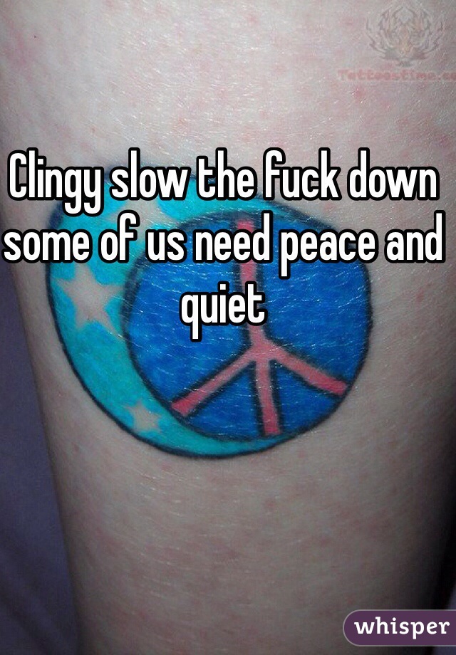 Clingy slow the fuck down some of us need peace and quiet