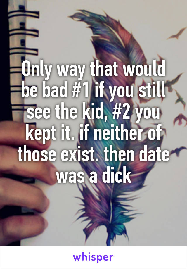 Only way that would be bad #1 if you still see the kid, #2 you kept it. if neither of those exist. then date was a dick
