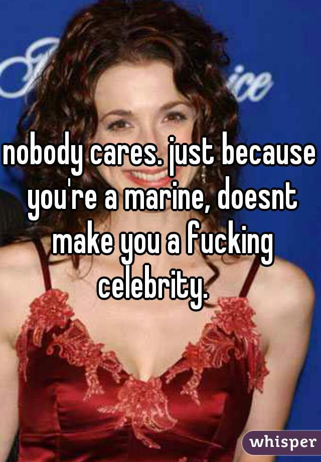 nobody cares. just because you're a marine, doesnt make you a fucking celebrity.   