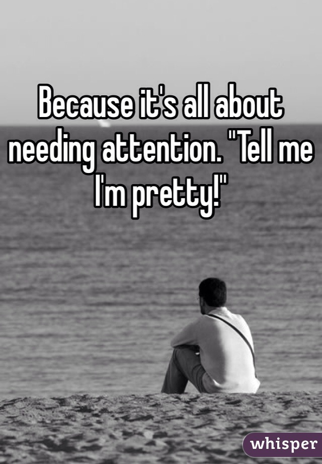 Because it's all about needing attention. "Tell me I'm pretty!"