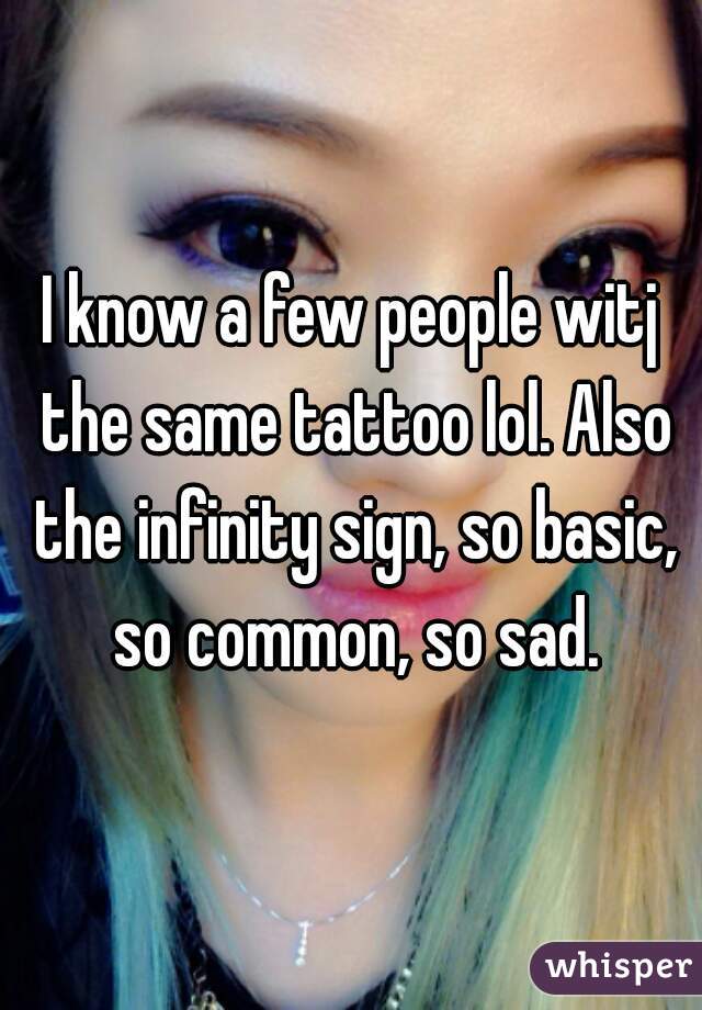 I know a few people witj the same tattoo lol. Also the infinity sign, so basic, so common, so sad.